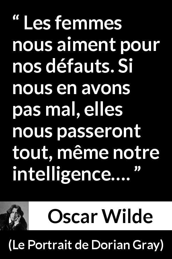 Citation d'Oscar Wilde sur l'intelligence tirée du Portrait de Dorian Gray - Les femmes nous aiment pour nos défauts. Si nous en avons pas mal, elles nous passeront tout, même notre intelligence….