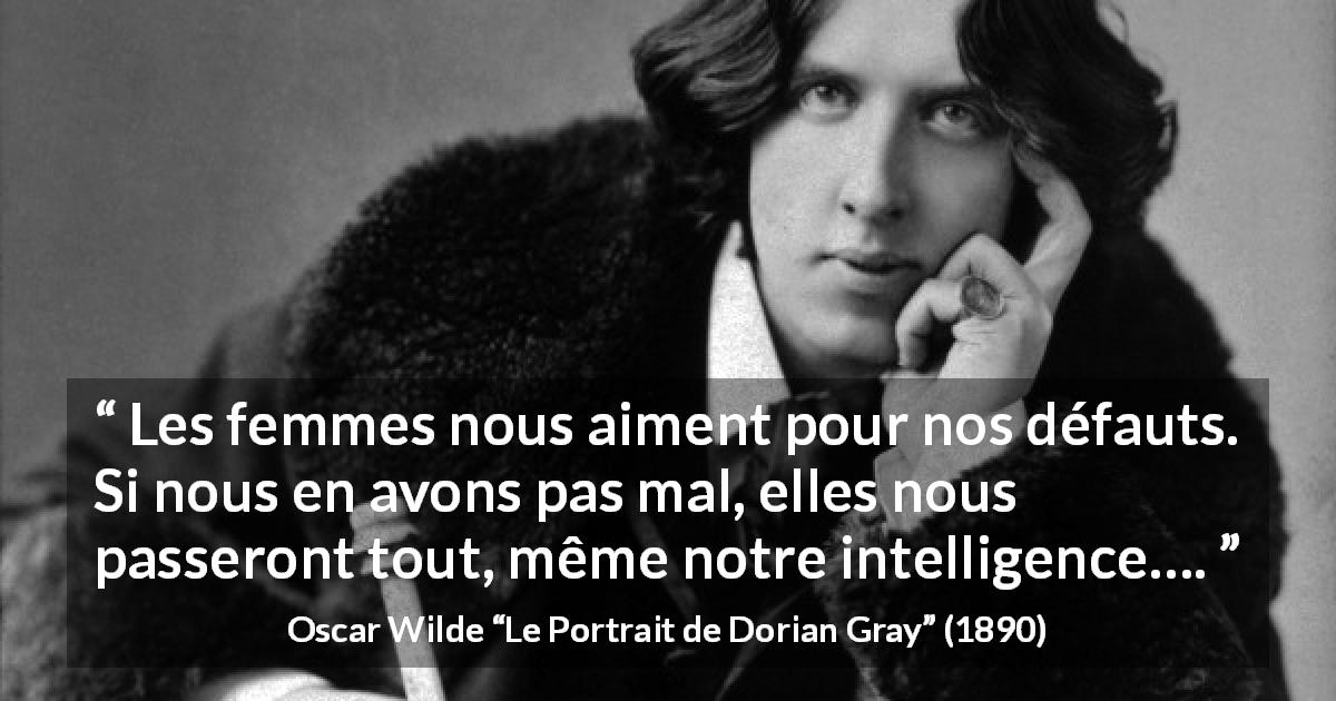 Citation d'Oscar Wilde sur l'intelligence tirée du Portrait de Dorian Gray - Les femmes nous aiment pour nos défauts. Si nous en avons pas mal, elles nous passeront tout, même notre intelligence….