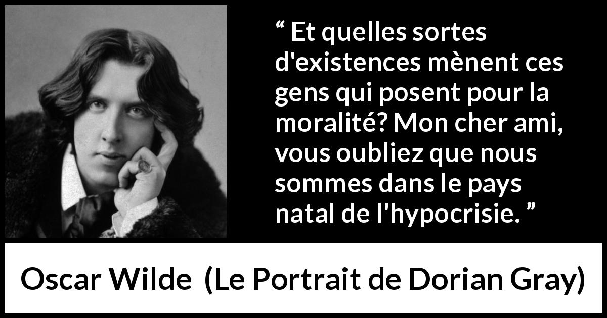 Citation d'Oscar Wilde sur la morale tirée du Portrait de Dorian Gray - Et quelles sortes d'existences mènent ces gens qui posent pour la moralité? Mon cher ami, vous oubliez que nous sommes dans le pays natal de l'hypocrisie.