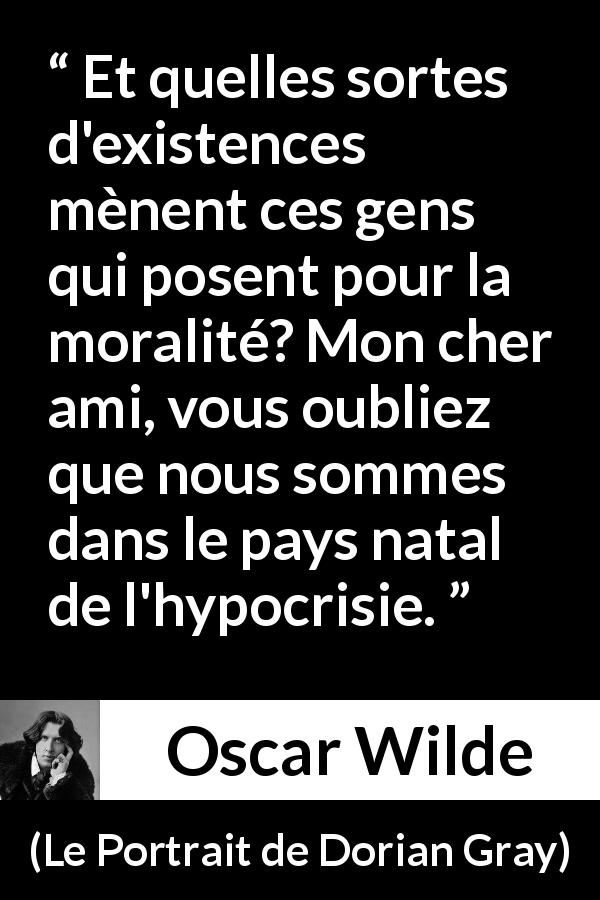 Citation d'Oscar Wilde sur la morale tirée du Portrait de Dorian Gray - Et quelles sortes d'existences mènent ces gens qui posent pour la moralité? Mon cher ami, vous oubliez que nous sommes dans le pays natal de l'hypocrisie.