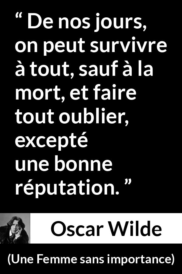 Citation d'Oscar Wilde sur la mort tirée d'Une Femme sans importance - De nos jours, on peut survivre à tout, sauf à la mort, et faire tout oublier, excepté une bonne réputation.