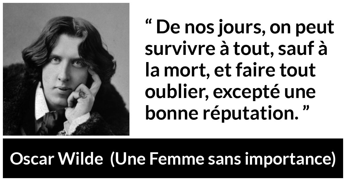 Citation d'Oscar Wilde sur la mort tirée d'Une Femme sans importance - De nos jours, on peut survivre à tout, sauf à la mort, et faire tout oublier, excepté une bonne réputation.