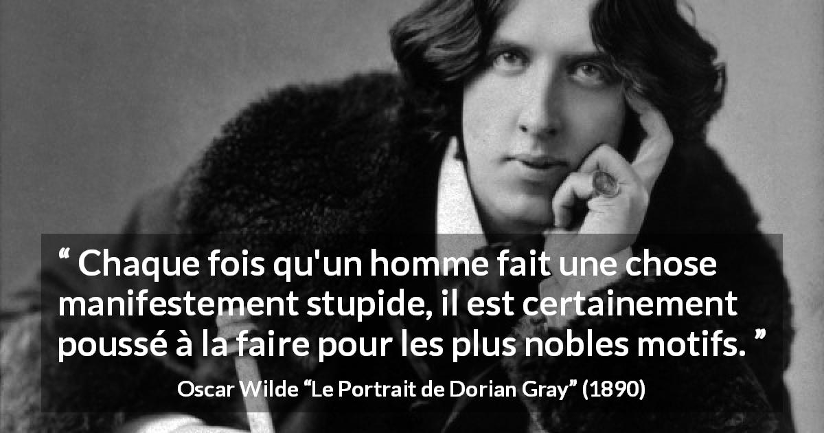 Citation d'Oscar Wilde sur la motivation tirée du Portrait de Dorian Gray - Chaque fois qu'un homme fait une chose manifestement stupide, il est certainement poussé à la faire pour les plus nobles motifs.