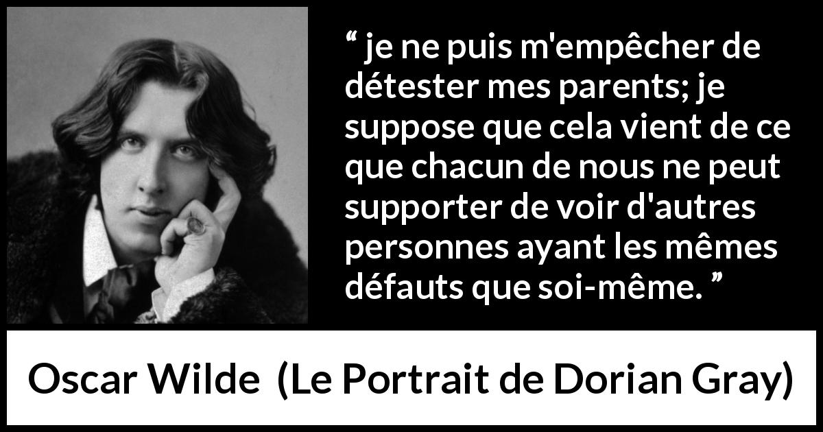 Citation d'Oscar Wilde sur les parents tirée du Portrait de Dorian Gray - je ne puis m'empêcher de détester mes parents; je suppose que cela vient de ce que chacun de nous ne peut supporter de voir d'autres personnes ayant les mêmes défauts que soi-même.