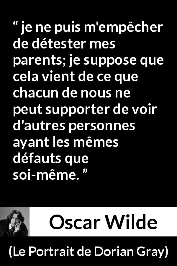 Citation d'Oscar Wilde sur les parents tirée du Portrait de Dorian Gray - je ne puis m'empêcher de détester mes parents; je suppose que cela vient de ce que chacun de nous ne peut supporter de voir d'autres personnes ayant les mêmes défauts que soi-même.