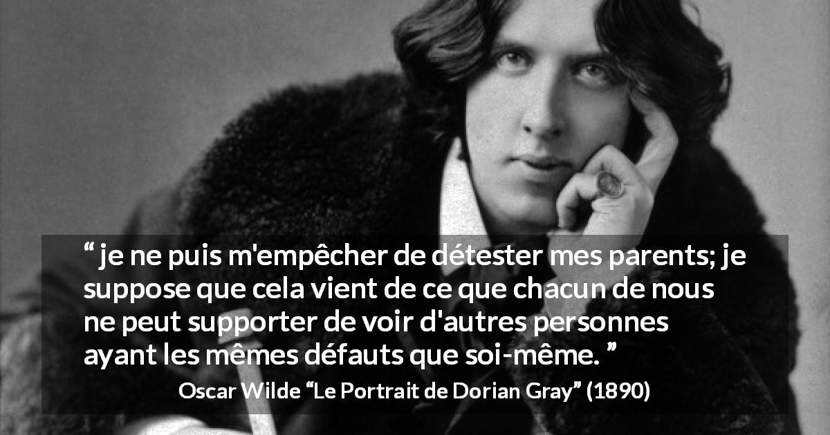 Citation d'Oscar Wilde sur les parents tirée du Portrait de Dorian Gray - je ne puis m'empêcher de détester mes parents; je suppose que cela vient de ce que chacun de nous ne peut supporter de voir d'autres personnes ayant les mêmes défauts que soi-même.
