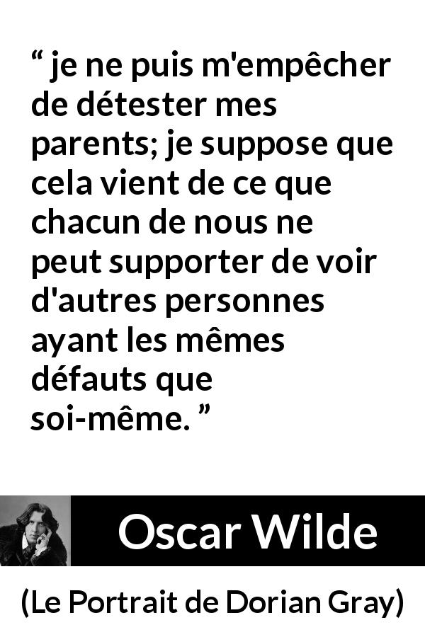 Citation d'Oscar Wilde sur les parents tirée du Portrait de Dorian Gray - je ne puis m'empêcher de détester mes parents; je suppose que cela vient de ce que chacun de nous ne peut supporter de voir d'autres personnes ayant les mêmes défauts que soi-même.