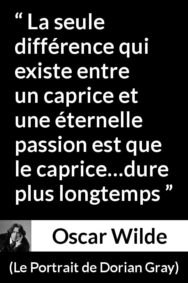 Citation d'Oscar Wilde sur la passion tirée du Portrait de Dorian Gray - La seule différence qui existe entre un caprice et une éternelle passion est que le caprice…dure plus longtemps