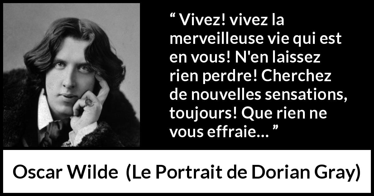 Citation d'Oscar Wilde sur la peur tirée du Portrait de Dorian Gray - Vivez! vivez la merveilleuse vie qui est en vous! N'en laissez rien perdre! Cherchez de nouvelles sensations, toujours! Que rien ne vous effraie…