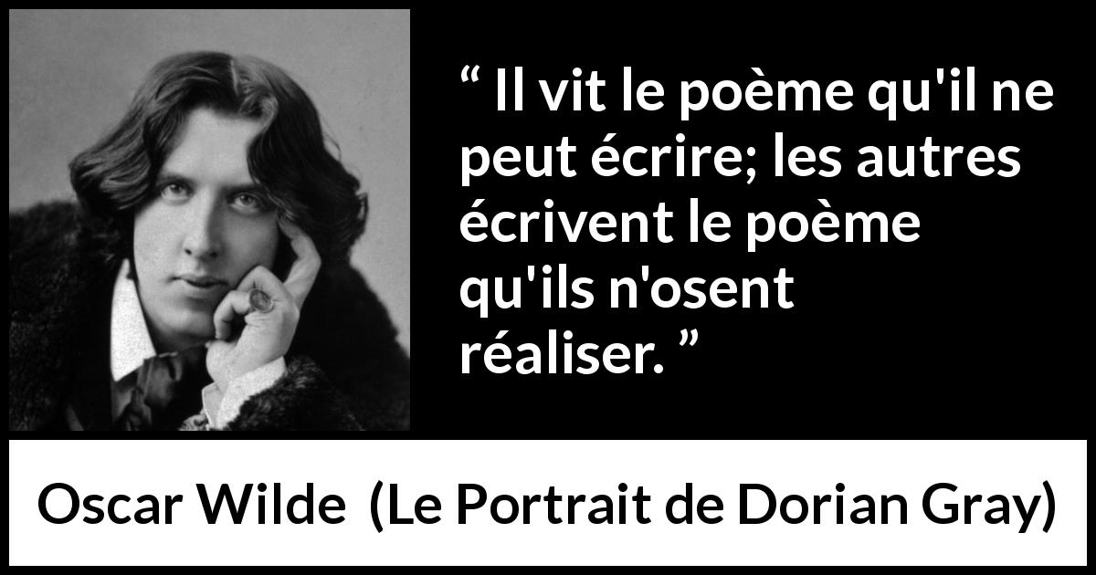 Citation d'Oscar Wilde sur la réalité tirée du Portrait de Dorian Gray - Il vit le poème qu'il ne peut écrire; les autres écrivent le poème qu'ils n'osent réaliser.
