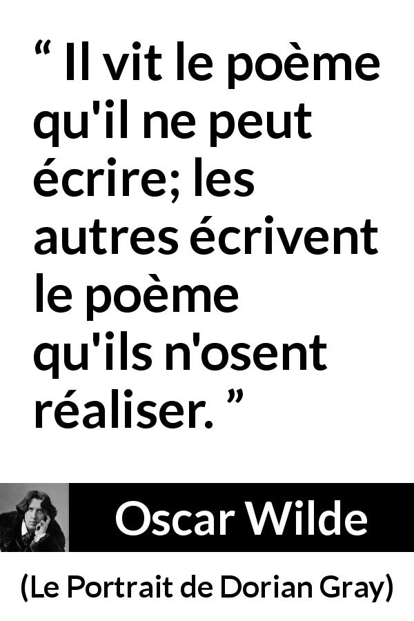 Citation d'Oscar Wilde sur la réalité tirée du Portrait de Dorian Gray - Il vit le poème qu'il ne peut écrire; les autres écrivent le poème qu'ils n'osent réaliser.
