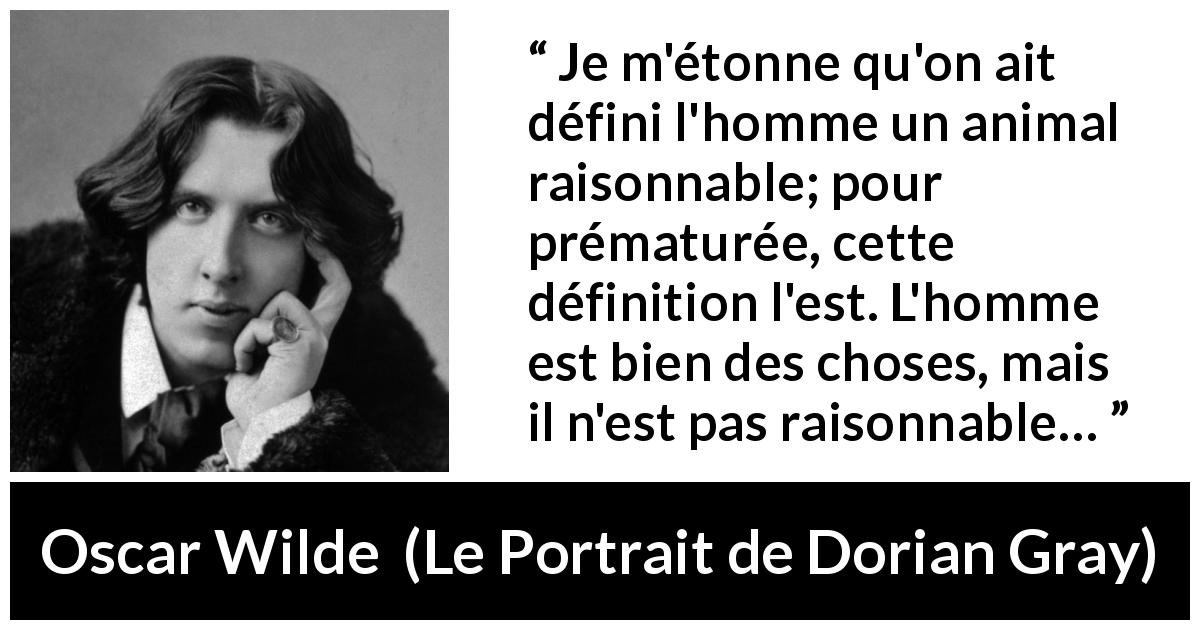 Citation d'Oscar Wilde sur la raison tirée du Portrait de Dorian Gray - Je m'étonne qu'on ait défini l'homme un animal raisonnable; pour prématurée, cette définition l'est. L'homme est bien des choses, mais il n'est pas raisonnable…