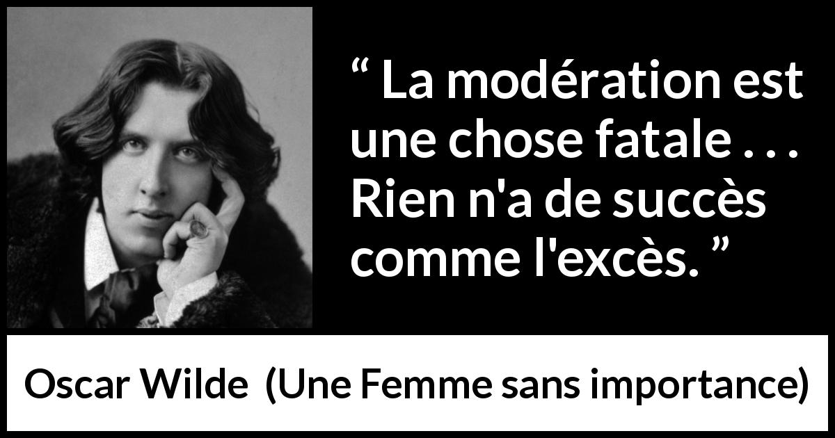 Citation d'Oscar Wilde sur le succès tirée d'Une Femme sans importance - La modération est une chose fatale . . . Rien n'a de succès comme l'excès.