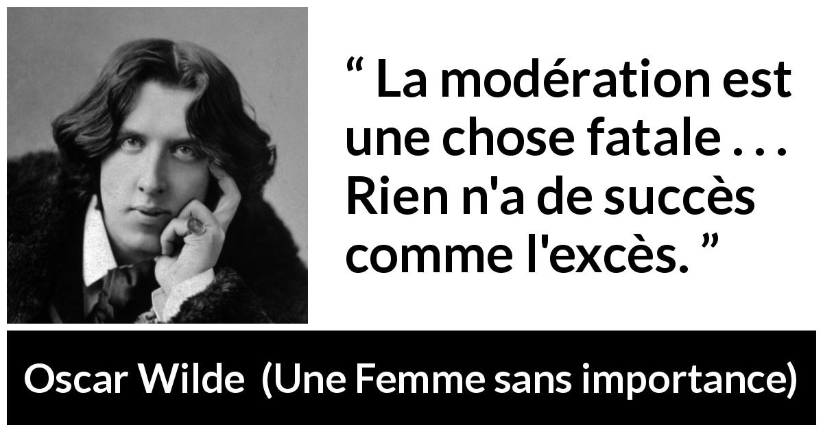 Citation d'Oscar Wilde sur le succès tirée d'Une Femme sans importance - La modération est une chose fatale . . . Rien n'a de succès comme l'excès.