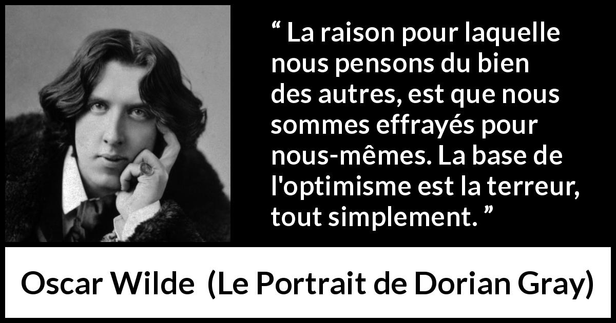 Citation d'Oscar Wilde sur la terreur tirée du Portrait de Dorian Gray - La raison pour laquelle nous pensons du bien des autres, est que nous sommes effrayés pour nous-mêmes. La base de l'optimisme est la terreur, tout simplement.