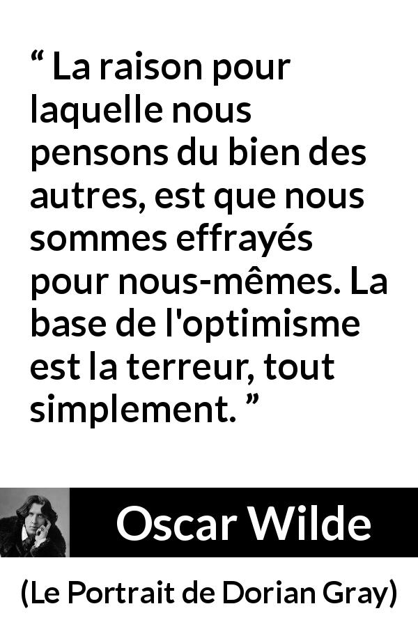 Citation d'Oscar Wilde sur la terreur tirée du Portrait de Dorian Gray - La raison pour laquelle nous pensons du bien des autres, est que nous sommes effrayés pour nous-mêmes. La base de l'optimisme est la terreur, tout simplement.