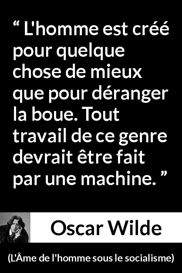 Citation d'Oscar Wilde sur le travail tirée de L'Âme de l'homme sous le socialisme - L'homme est créé pour quelque chose de mieux que pour déranger la boue. Tout travail de ce genre devrait être fait par une machine.
