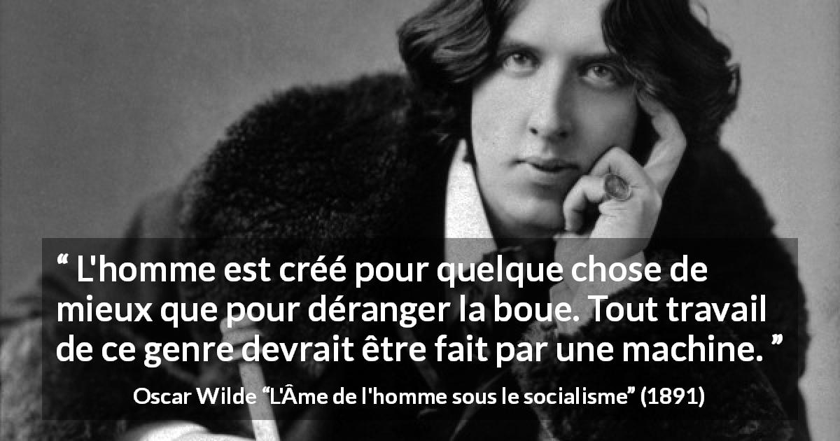 Citation d'Oscar Wilde sur le travail tirée de L'Âme de l'homme sous le socialisme - L'homme est créé pour quelque chose de mieux que pour déranger la boue. Tout travail de ce genre devrait être fait par une machine.