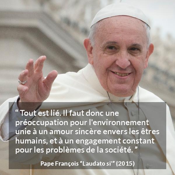 Citation de Pape François sur l'engagement tirée de Laudato si' - Tout est lié. Il faut donc une préoccupation pour l'environnement unie à un amour sincère envers les êtres humains, et à un engagement constant pour les problèmes de la société.