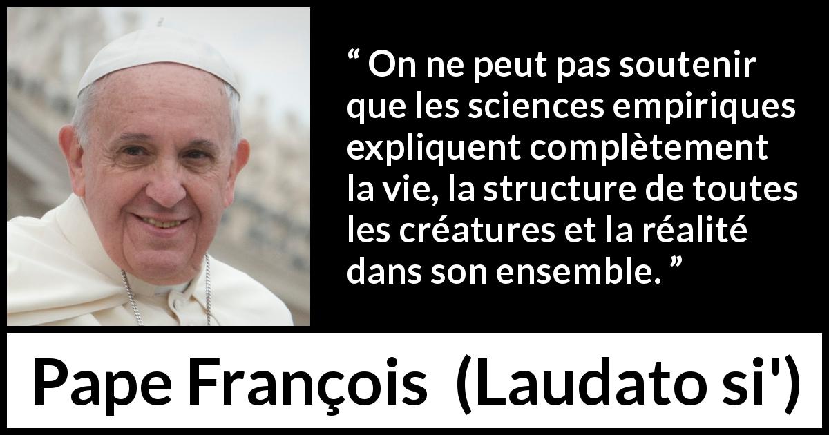 Citation de Pape François sur la science tirée de Laudato si' - On ne peut pas soutenir que les sciences empiriques expliquent complètement la vie, la structure de toutes les créatures et la réalité dans son ensemble.
