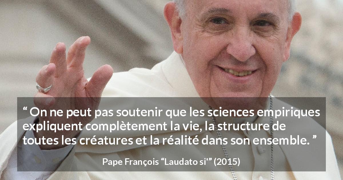 Citation de Pape François sur la science tirée de Laudato si' - On ne peut pas soutenir que les sciences empiriques expliquent complètement la vie, la structure de toutes les créatures et la réalité dans son ensemble.