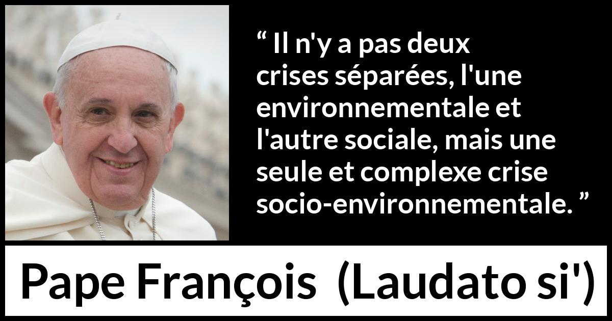 Citation de Pape François sur la société tirée de Laudato si' - Il n'y a pas deux crises séparées, l'une environnementale et l'autre sociale, mais une seule et complexe crise socio-environnementale.