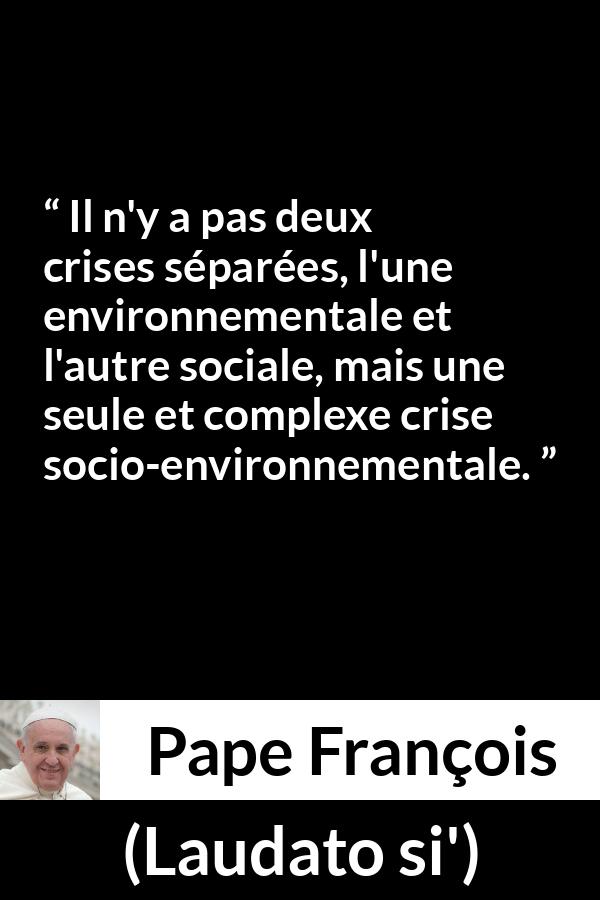 Citation de Pape François sur la société tirée de Laudato si' - Il n'y a pas deux crises séparées, l'une environnementale et l'autre sociale, mais une seule et complexe crise socio-environnementale.