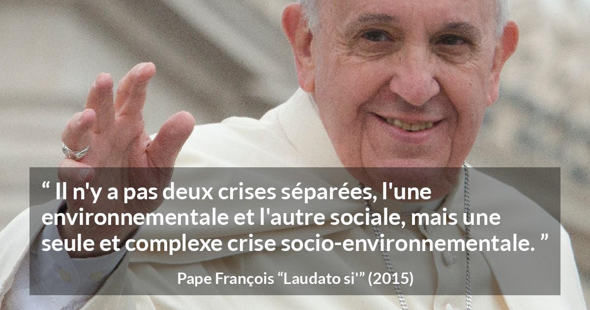 Citation de Pape François sur la société tirée de Laudato si' - Il n'y a pas deux crises séparées, l'une environnementale et l'autre sociale, mais une seule et complexe crise socio-environnementale.