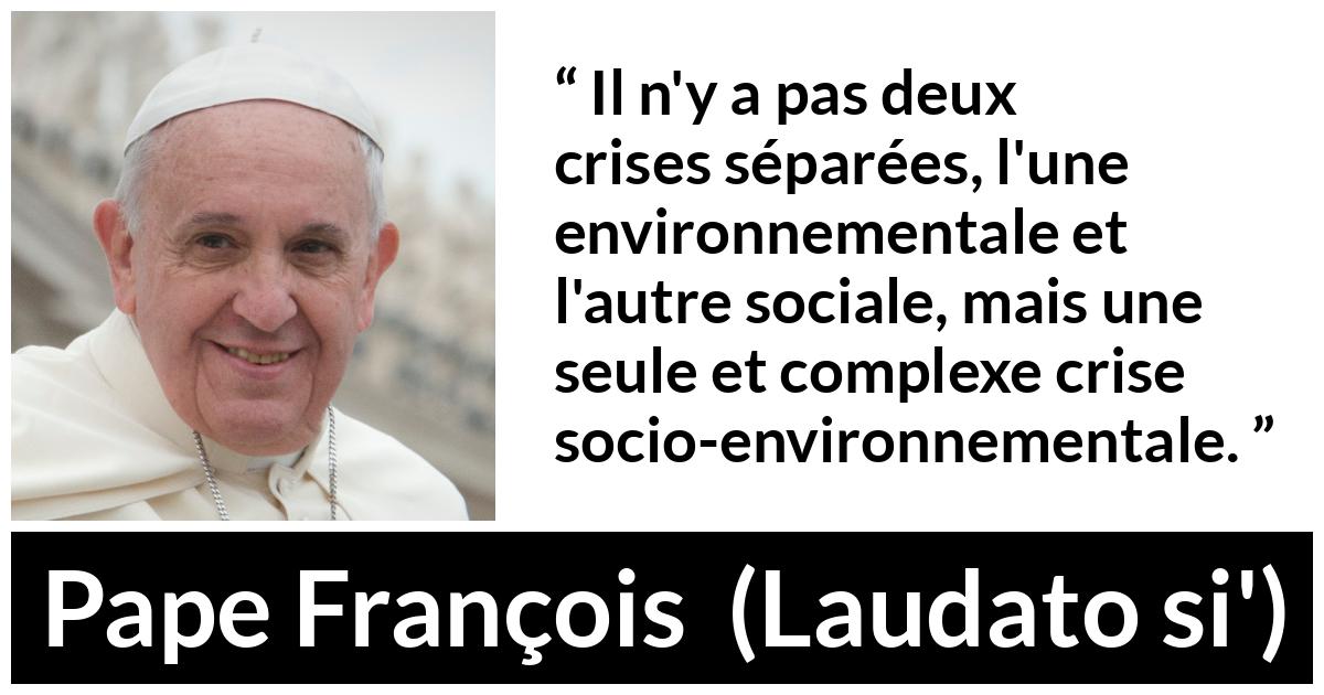 Citation de Pape François sur la société tirée de Laudato si' - Il n'y a pas deux crises séparées, l'une environnementale et l'autre sociale, mais une seule et complexe crise socio-environnementale.