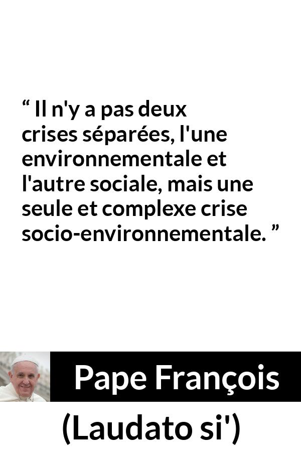 Citation de Pape François sur la société tirée de Laudato si' - Il n'y a pas deux crises séparées, l'une environnementale et l'autre sociale, mais une seule et complexe crise socio-environnementale.