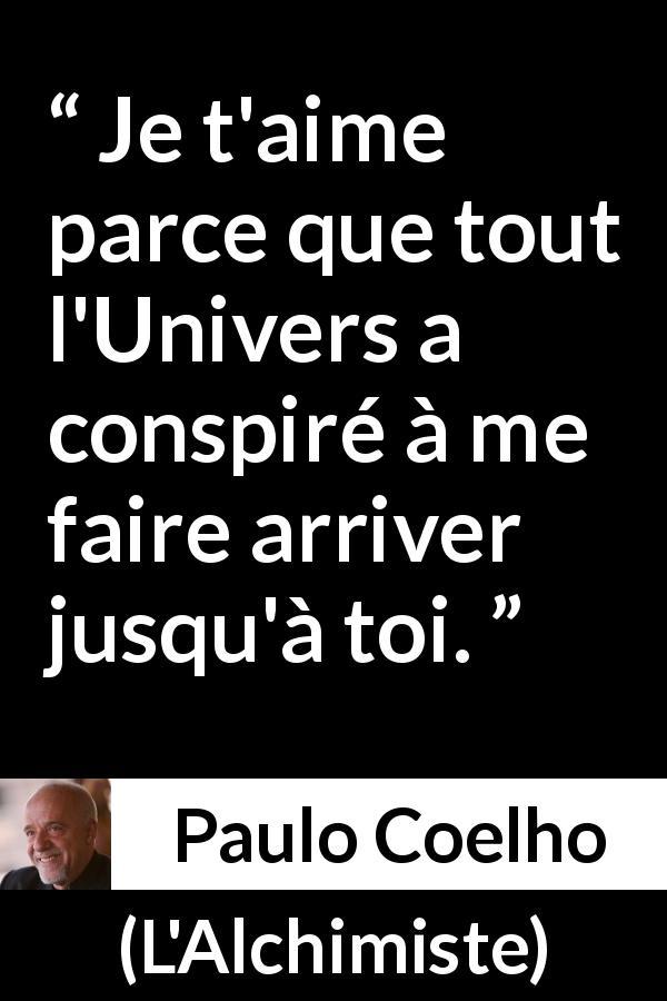 Citation de Paulo Coelho sur l'amour tirée de L'Alchimiste - Je t'aime parce que tout l'Univers a conspiré à me faire arriver jusqu'à toi.