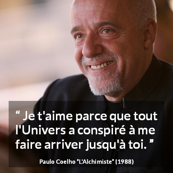 Citation de Paulo Coelho sur l'amour tirée de L'Alchimiste - Je t'aime parce que tout l'Univers a conspiré à me faire arriver jusqu'à toi.