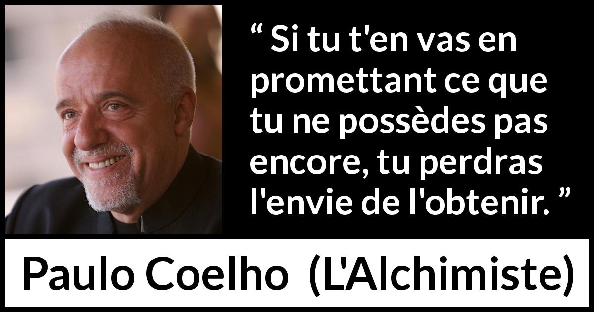 Citation de Paulo Coelho sur la promesse tirée de L'Alchimiste - Si tu t'en vas en promettant ce que tu ne possèdes pas encore, tu perdras l'envie de l'obtenir.