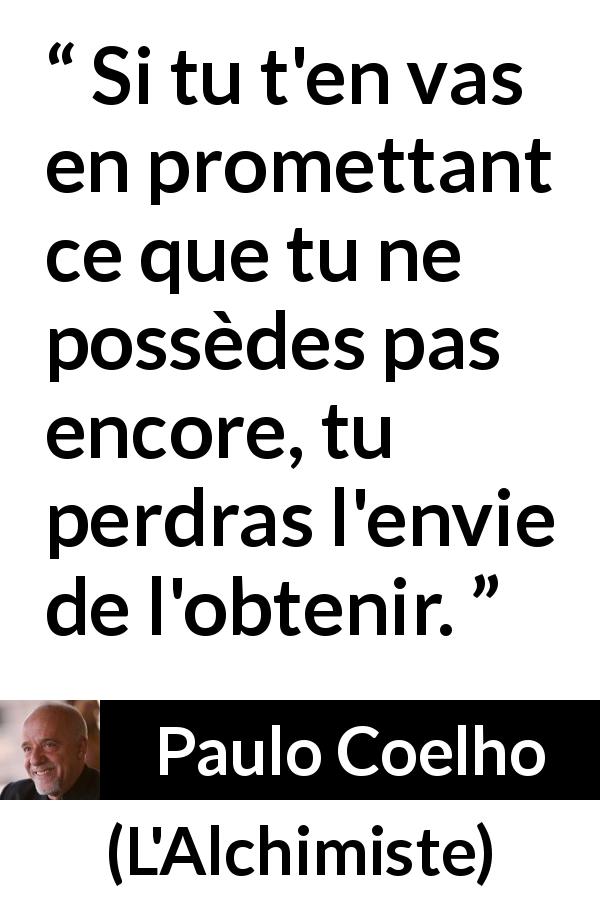 Citation de Paulo Coelho sur la promesse tirée de L'Alchimiste - Si tu t'en vas en promettant ce que tu ne possèdes pas encore, tu perdras l'envie de l'obtenir.