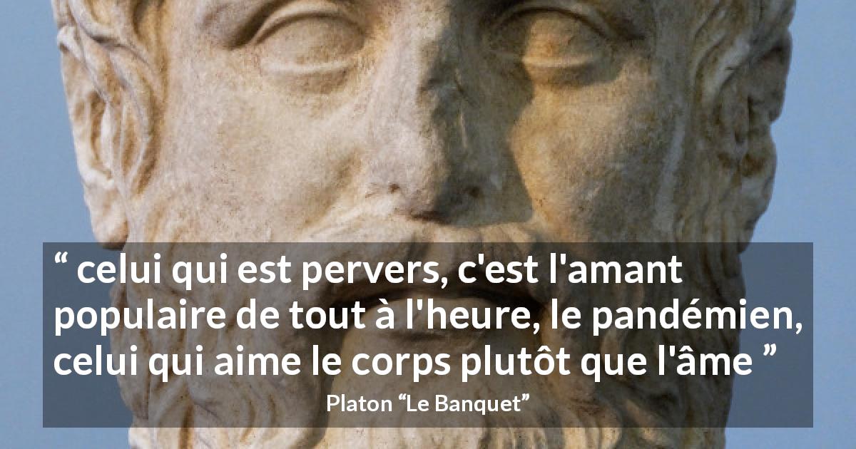 Citation de Platon sur l'âme tirée du Banquet - celui qui est pervers, c'est l'amant populaire de tout à l'heure, le pandémien, celui qui aime le corps plutôt que l'âme
