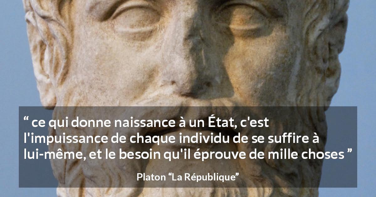 Citation de Platon sur l'état tirée de La République - ce qui donne naissance à un État, c'est l'impuissance de chaque individu de se suffire à lui-même, et le besoin qu'il éprouve de mille choses