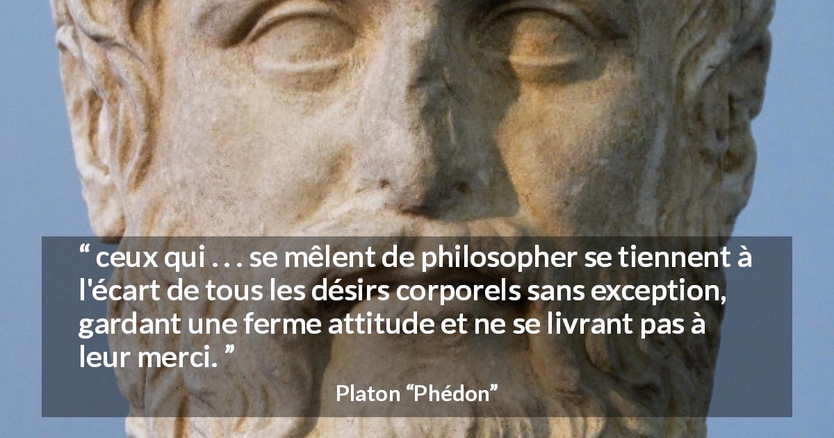 Citation de Platon sur le désir tirée de Phédon - ceux qui . . . se mêlent de philosopher se tiennent à l'écart de tous les désirs corporels sans exception, gardant une ferme attitude et ne se livrant pas à leur merci.