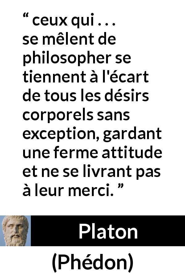 Citation de Platon sur le désir tirée de Phédon - ceux qui . . . se mêlent de philosopher se tiennent à l'écart de tous les désirs corporels sans exception, gardant une ferme attitude et ne se livrant pas à leur merci.