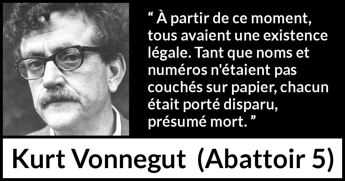 Citation de Kurt Vonnegut sur l'existence tirée d'Abattoir 5 - À partir de ce moment, tous avaient une existence légale. Tant que noms et numéros n'étaient pas couchés sur papier, chacun était porté disparu, présumé mort.