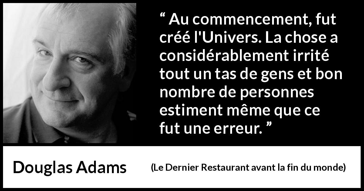 Citation de Douglas Adams sur la colère tirée du Dernier Restaurant avant la fin du monde - Au commencement, fut créé l'Univers. La chose a considérablement irrité tout un tas de gens et bon nombre de personnes estiment même que ce fut une erreur.