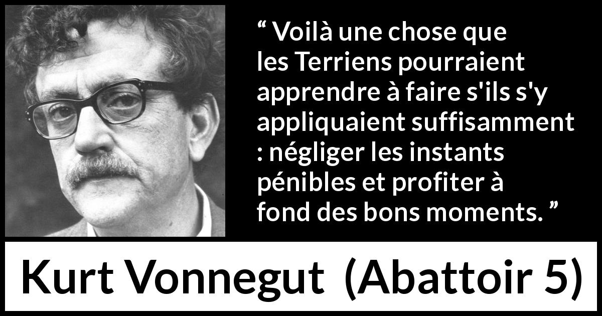 Citation de Kurt Vonnegut sur la positivité tirée d'Abattoir 5 - Voilà une chose que les Terriens pourraient apprendre à faire s'ils s'y appliquaient suffisamment : négliger les instants pénibles et profiter à fond des bons moments.