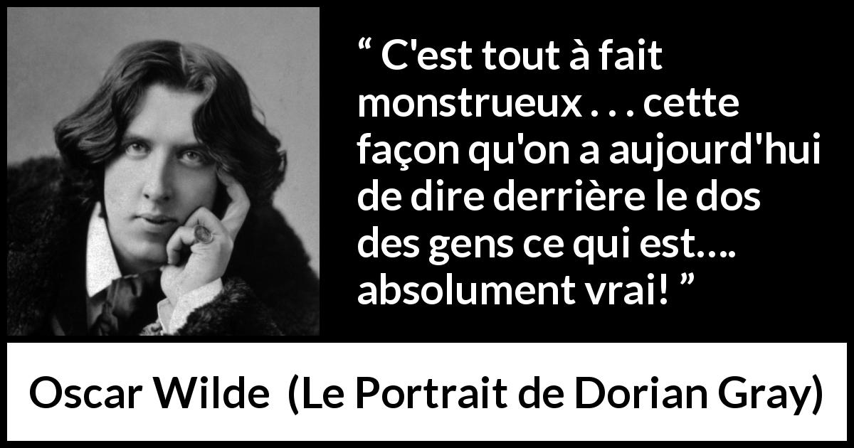 Citation d'Oscar Wilde sur la vérité tirée du Portrait de Dorian Gray - C'est tout à fait monstrueux . . . cette façon qu'on a aujourd'hui de dire derrière le dos des gens ce qui est…. absolument vrai!