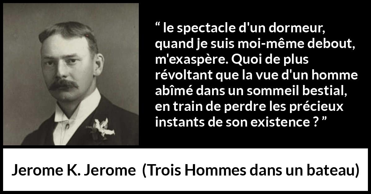 Citation de Jerome K. Jerome sur le temps tirée de Trois Hommes dans un bateau - le spectacle d'un dormeur, quand je suis moi-même debout, m'exaspère. Quoi de plus révoltant que la vue d'un homme abîmé dans un sommeil bestial, en train de perdre les précieux instants de son existence ?