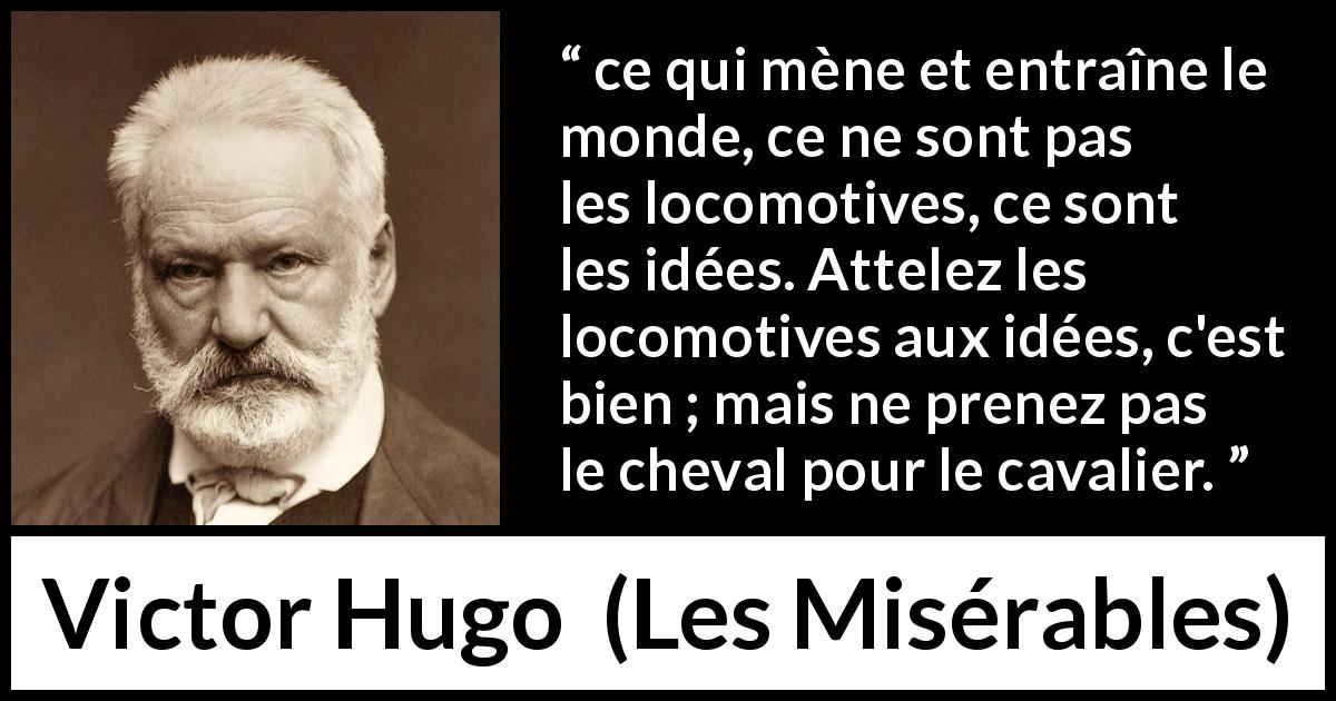 Citation de Victor Hugo sur la technologie tirée des Misérables - ce qui mène et entraîne le monde, ce ne sont pas les locomotives, ce sont les idées. Attelez les locomotives aux idées, c'est bien ; mais ne prenez pas le cheval pour le cavalier.