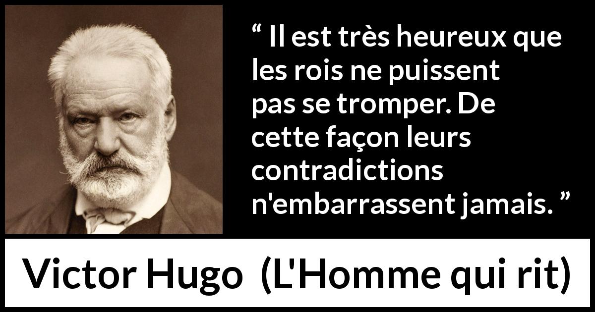 Citation de Victor Hugo sur la contradiction tirée de L'Homme qui rit - Il est très heureux que les rois ne puissent pas se tromper. De cette façon leurs contradictions n'embarrassent jamais.