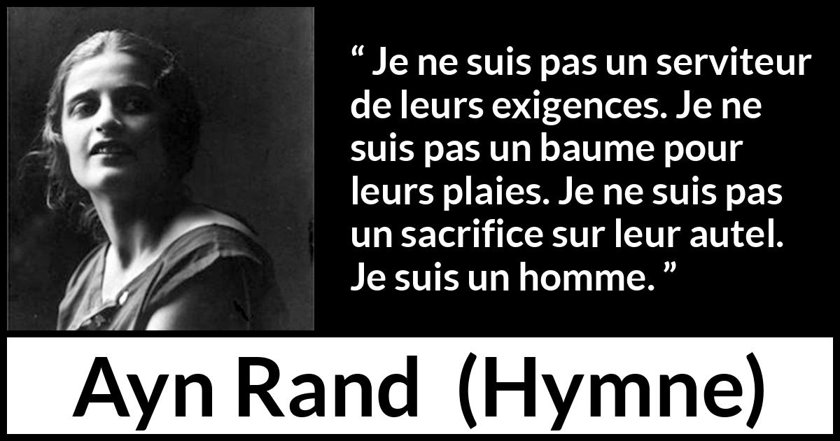 Citation d'Ayn Rand sur le sacrifice tirée de Hymne - Je ne suis pas un serviteur de leurs exigences. Je ne suis pas un baume pour leurs plaies. Je ne suis pas un sacrifice sur leur autel. Je suis un homme.