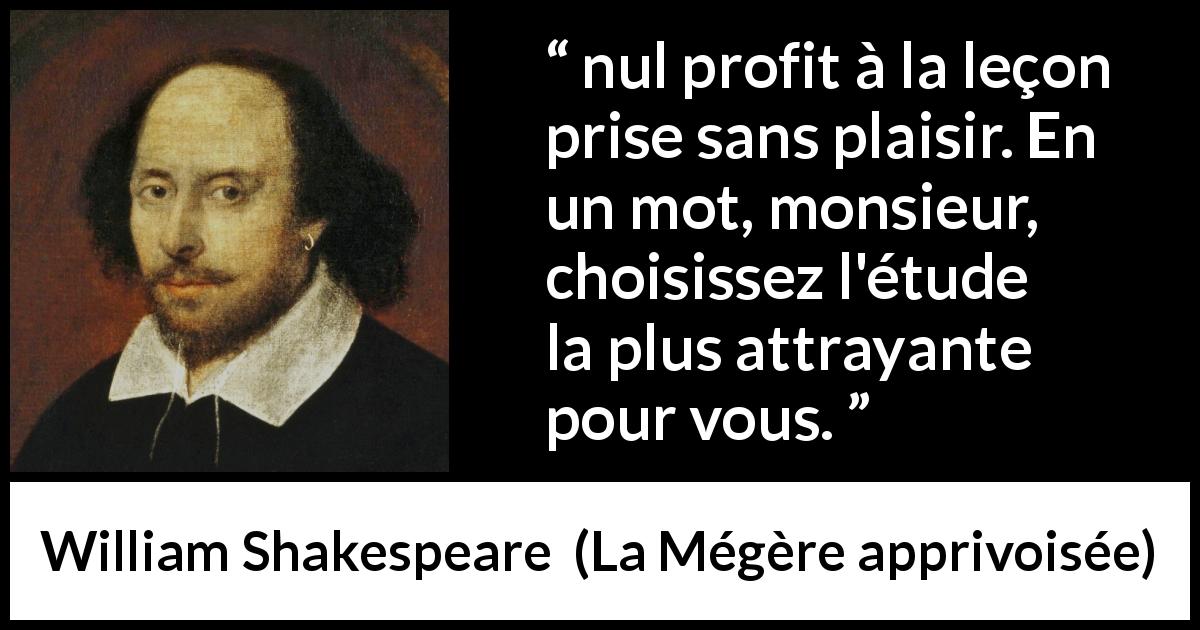 Citation de William Shakespeare sur le profit tirée de La Mégère apprivoisée - nul profit à la leçon prise sans plaisir. En un mot, monsieur, choisissez l'étude la plus attrayante pour vous.