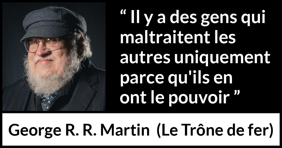 Citation de George R. R. Martin sur la cruauté tirée du Trône de fer - Il y a des gens qui maltraitent les autres uniquement parce qu'ils en ont le pouvoir