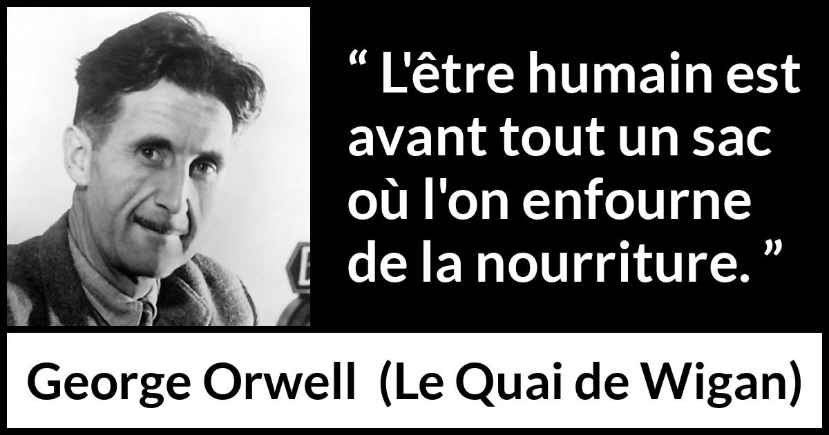 Citation de George Orwell sur la nourriture tirée du Quai de Wigan - L'être humain est avant tout un sac où l'on enfourne de la nourriture.