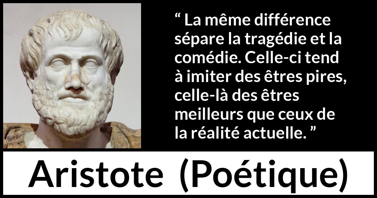 Citation d'Aristote sur l'exagération tirée de Poétique - La même différence sépare la tragédie et la comédie. Celle-ci tend à imiter des êtres pires, celle-là des êtres meilleurs que ceux de la réalité actuelle.